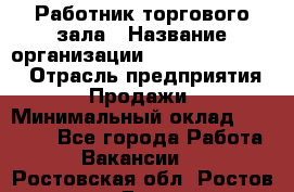 Работник торгового зала › Название организации ­ Fusion Service › Отрасль предприятия ­ Продажи › Минимальный оклад ­ 27 600 - Все города Работа » Вакансии   . Ростовская обл.,Ростов-на-Дону г.